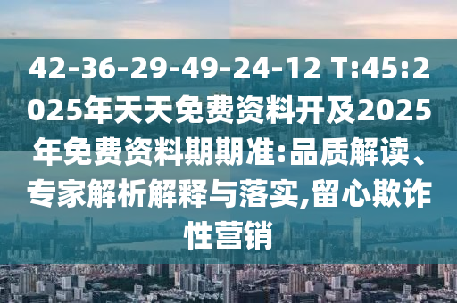 42-36-29-49-24-12 T:45:2025年天天免費(fèi)資料開及2025年免費(fèi)資料期期準(zhǔn):品質(zhì)解讀、專家解析解釋與落實(shí),留心欺詐性營銷