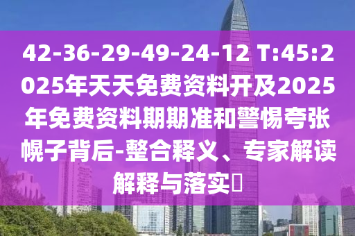 42-36-29-49-24-12 T:45:2025年天天免費(fèi)資料開(kāi)及2025年免費(fèi)資料期期準(zhǔn)和警惕夸張幌子背后-整合釋義、專家解讀解釋與落實(shí)?