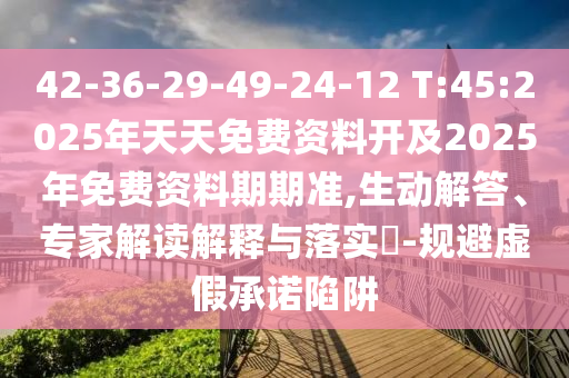 42-36-29-49-24-12 T:45:2025年天天免費(fèi)資料開及2025年免費(fèi)資料期期準(zhǔn),生動(dòng)解答、專家解讀解釋與落實(shí)?-規(guī)避虛假承諾陷阱