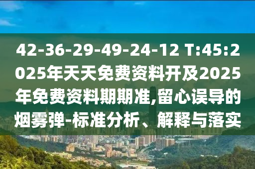 42-36-29-49-24-12 T:45:2025年天天免費(fèi)資料開及2025年免費(fèi)資料期期準(zhǔn),留心誤導(dǎo)的煙霧彈-標(biāo)準(zhǔn)分析、解釋與落實(shí)