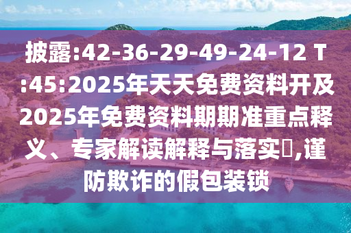披露:42-36-29-49-24-12 T:45:2025年天天免費(fèi)資料開及2025年免費(fèi)資料期期準(zhǔn)重點(diǎn)釋義、專家解讀解釋與落實(shí)?,謹(jǐn)防欺詐的假包裝鎖