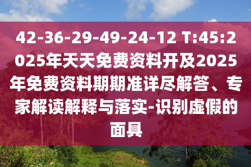 42-36-29-49-24-12 T:45:2025年天天免費(fèi)資料開及2025年免費(fèi)資料期期準(zhǔn)詳盡解答、專家解讀解釋與落實(shí)-識(shí)別虛假的面具