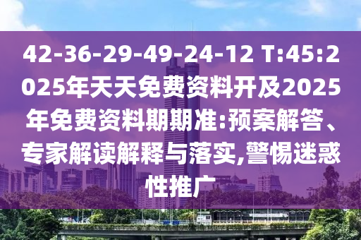 42-36-29-49-24-12 T:45:2025年天天免費(fèi)資料開(kāi)及2025年免費(fèi)資料期期準(zhǔn):預(yù)案解答、專(zhuān)家解讀解釋與落實(shí),警惕迷惑性推廣