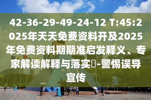 42-36-29-49-24-12 T:45:2025年天天免費(fèi)資料開及2025年免費(fèi)資料期期準(zhǔn)啟發(fā)釋義、專家解讀解釋與落實(shí)?-警惕誤導(dǎo)宣傳