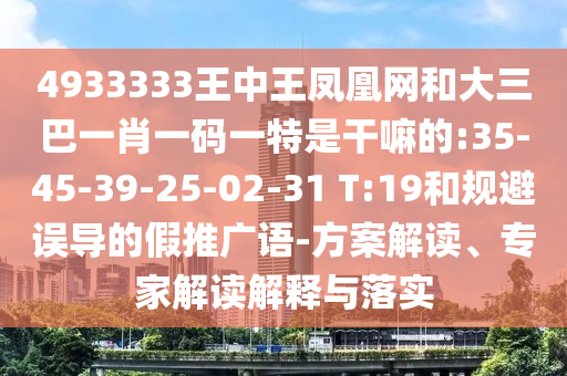 4933333王中王鳳凰網(wǎng)和大三巴一肖一碼一特是干嘛的:35-45-39-25-02-31 T:19和規(guī)避誤導(dǎo)的假推廣語-方案解讀、專家解讀解釋與落實