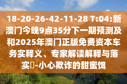 18-20-26-42-11-28 T:04:新澳門今晚9點35分下一期預(yù)測及和2025年澳門正版免費資本車務(wù)實釋義、專家解讀解釋與落實?-小心欺詐的甜蜜餌