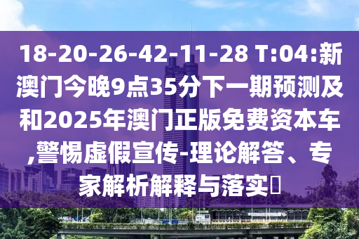 18-20-26-42-11-28 T:04:新澳門(mén)今晚9點(diǎn)35分下一期預(yù)測(cè)及和2025年澳門(mén)正版免費(fèi)資本車,警惕虛假宣傳-理論解答、專家解析解釋與落實(shí)?