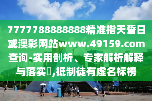 7777788888888精準(zhǔn)指天誓日或澳彩網(wǎng)站www.49159.соm查詢-實用剖析、專家解析解釋與落實?,抵制徒有虛名標(biāo)榜