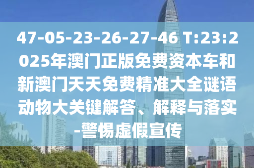47-05-23-26-27-46 T:23:2025年澳門正版免費資本車和新澳門天天免費精準大全謎語動物大關鍵解答、解釋與落實-警惕虛假宣傳