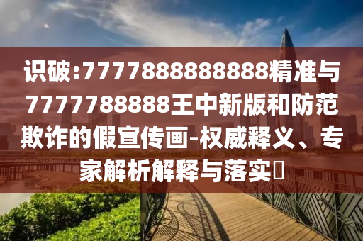 識(shí)破:7777888888888精準(zhǔn)與7777788888王中新版和防范欺詐的假宣傳畫-權(quán)威釋義、專家解析解釋與落實(shí)?
