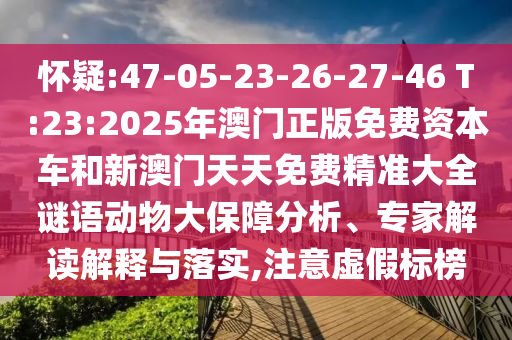 懷疑:47-05-23-26-27-46 T:23:2025年澳門正版免費資本車和新澳門天天免費精準(zhǔn)大全謎語動物大保障分析、專家解讀解釋與落實,注意虛假標(biāo)榜