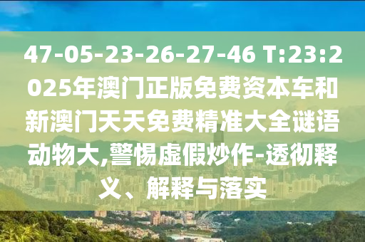47-05-23-26-27-46 T:23:2025年澳門正版免費(fèi)資本車和新澳門天天免費(fèi)精準(zhǔn)大全謎語(yǔ)動(dòng)物大,警惕虛假炒作-透徹釋義、解釋與落實(shí)