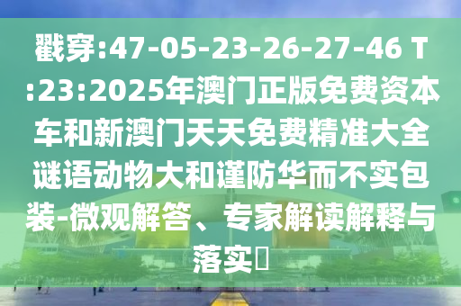 戳穿:47-05-23-26-27-46 T:23:2025年澳門正版免費(fèi)資本車和新澳門天天免費(fèi)精準(zhǔn)大全謎語(yǔ)動(dòng)物大和謹(jǐn)防華而不實(shí)包裝-微觀解答、專家解讀解釋與落實(shí)?