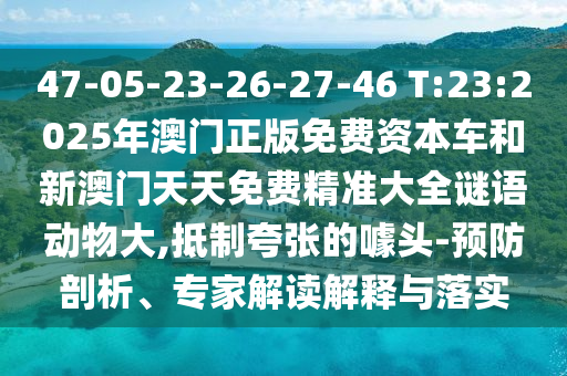 47-05-23-26-27-46 T:23:2025年澳門正版免費(fèi)資本車和新澳門天天免費(fèi)精準(zhǔn)大全謎語動(dòng)物大,抵制夸張的噱頭-預(yù)防剖析、專家解讀解釋與落實(shí)