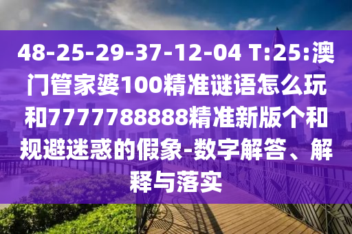 48-25-29-37-12-04 T:25:澳門(mén)管家婆100精準(zhǔn)謎語(yǔ)怎么玩和7777788888精準(zhǔn)新版?zhèn)€和規(guī)避迷惑的假象-數(shù)字解答、解釋與落實(shí)