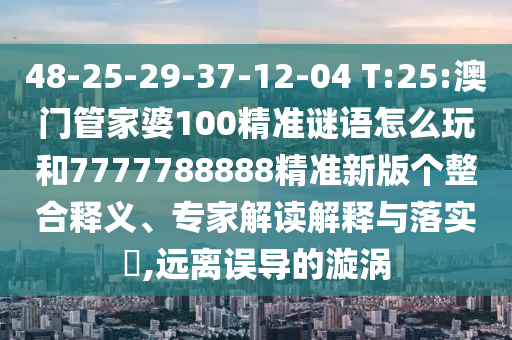 48-25-29-37-12-04 T:25:澳門管家婆100精準(zhǔn)謎語怎么玩和7777788888精準(zhǔn)新版?zhèn)€整合釋義、專家解讀解釋與落實(shí)?,遠(yuǎn)離誤導(dǎo)的漩渦