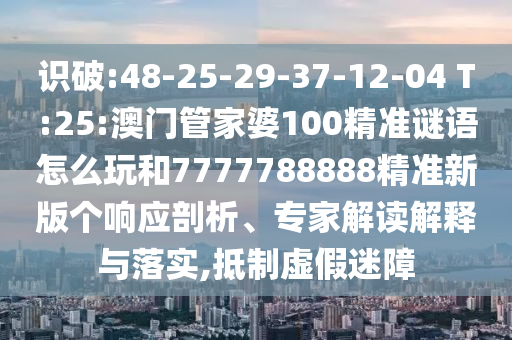 識破:48-25-29-37-12-04 T:25:澳門管家婆100精準(zhǔn)謎語怎么玩和7777788888精準(zhǔn)新版?zhèn)€響應(yīng)剖析、專家解讀解釋與落實,抵制虛假迷障