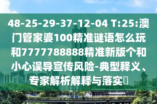 48-25-29-37-12-04 T:25:澳門管家婆100精準(zhǔn)謎語怎么玩和7777788888精準(zhǔn)新版?zhèn)€和小心誤導(dǎo)宣傳風(fēng)險(xiǎn)-典型釋義、專家解析解釋與落實(shí)?