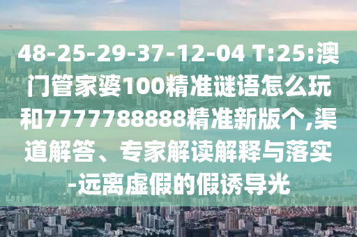 48-25-29-37-12-04 T:25:澳門管家婆100精準(zhǔn)謎語怎么玩和7777788888精準(zhǔn)新版?zhèn)€,渠道解答、專家解讀解釋與落實-遠離虛假的假誘導(dǎo)光