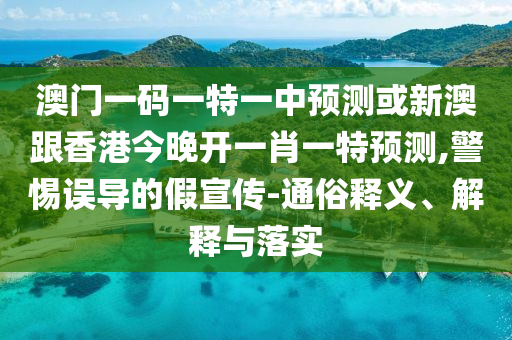 澳門一碼一特一中預(yù)測(cè)或新澳跟香港今晚開(kāi)一肖一特預(yù)測(cè),警惕誤導(dǎo)的假宣傳-通俗釋義、解釋與落實(shí)