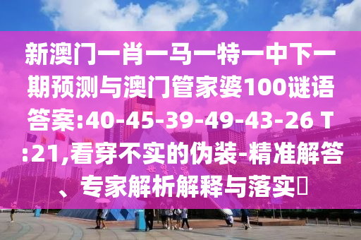 新澳門一肖一馬一特一中下一期預測與澳門管家婆100謎語答案:40-45-39-49-43-26 T:21,看穿不實的偽裝-精準解答、專家解析解釋與落實?