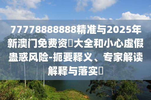 77778888888精準(zhǔn)與2025年新澳門免費資枓大全和小心虛假蠱惑風(fēng)險-扼要釋義、專家解讀解釋與落實?