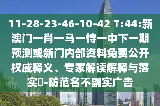 11-28-23-46-10-42 T:44:新澳門一肖一馬一恃一中下一期預測或新門內(nèi)部資料免費公開權威釋義、專家解讀解釋與落實?-防范名不副實廣告