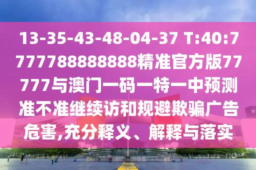 13-35-43-48-04-37 T:40:7777788888888精準(zhǔn)官方版77777與澳門一碼一特一中預(yù)測準(zhǔn)不準(zhǔn)繼續(xù)訪和規(guī)避欺騙廣告危害,充分釋義、解釋與落實