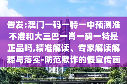 告發(fā):澳門一碼一特一中預(yù)測準(zhǔn)不準(zhǔn)和大三巴一肖一碼一特是正品嗎,精準(zhǔn)解讀、專家解讀解釋與落實(shí)-防范欺詐的假宣傳畫