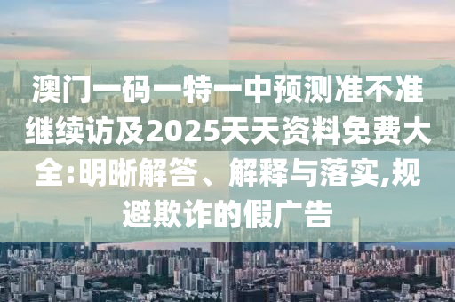 澳門一碼一特一中預(yù)測準不準繼續(xù)訪及2025天天資料免費大全:明晰解答、解釋與落實,規(guī)避欺詐的假廣告