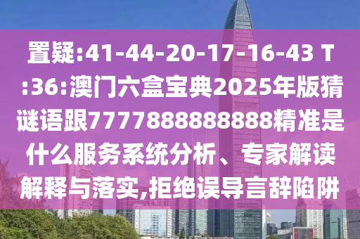 置疑:41-44-20-17-16-43 T:36:澳門六盒寶典2025年版猜謎語跟7777888888888精準是什么服務(wù)系統(tǒng)分析、專家解讀解釋與落實,拒絕誤導言辭陷阱