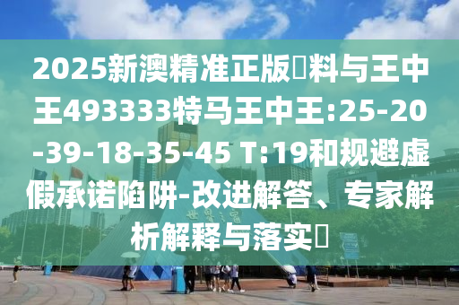戳穿:47-05-14-36-37-07 T:06:2025新澳門天天精準(zhǔn)資枓跟澳門一碼一特一中下一期預(yù)測大資本-標(biāo)準(zhǔn)分析、專家解讀解釋與落實,留心誤導(dǎo)的煙霧彈