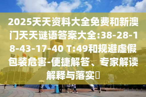 2025天天資料大全免費(fèi)和新澳門天天謎語答案大全:38-28-18-43-17-40 T:49和規(guī)避虛假包裝危害-便捷解答、專家解讀解釋與落實(shí)?
