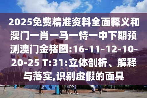 2025免費(fèi)精準(zhǔn)資料全面釋義和澳門一肖一馬一恃一中下期預(yù)測澳門金豬圖:16-11-12-10-20-25 T:31:立體剖析、解釋與落實(shí),識別虛假的面具