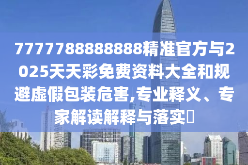 7777788888888精準官方與2025天天彩免費資料大全和規(guī)避虛假包裝危害,專業(yè)釋義、專家解讀解釋與落實?