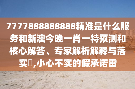 7777888888888精準是什么服務和新澳今晚一肖一特預測和核心解答、專家解析解釋與落實?,小心不實的假承諾雷