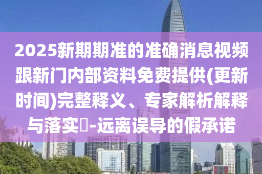 2025新期期準的準確消息視頻跟新門內(nèi)部資料免費提供(更新時間)完整釋義、專家解析解釋與落實?-遠離誤導的假承諾