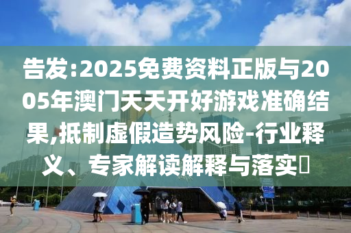 告發(fā):2025免費(fèi)資料正版與2005年澳門天天開好游戲準(zhǔn)確結(jié)果,抵制虛假造勢(shì)風(fēng)險(xiǎn)-行業(yè)釋義、專家解讀解釋與落實(shí)?