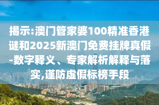 揭示:澳門管家婆100精準(zhǔn)香港謎和2025新澳門免費(fèi)掛牌真假-數(shù)字釋義、專家解析解釋與落實(shí),謹(jǐn)防虛假標(biāo)榜手段