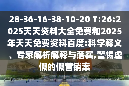 28-36-16-38-10-20 T:26:2025天天資料大全免費(fèi)和2025年天天免費(fèi)資料百度:科學(xué)釋義、專家解析解釋與落實(shí),警惕虛假的假營銷案