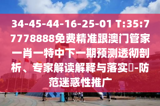 34-45-44-16-25-01 T:35:77778888免費(fèi)精準(zhǔn)跟澳門管家一肖一特中下一期預(yù)測(cè)透徹剖析、專家解讀解釋與落實(shí)?-防范迷惑性推廣