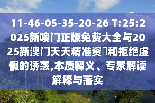 11-46-05-35-20-26 T:25:2025新噢門正版免費(fèi)大全與2025新澳門天天精準(zhǔn)資枓和拒絕虛假的誘惑,本質(zhì)釋義、專家解讀解釋與落實(shí)