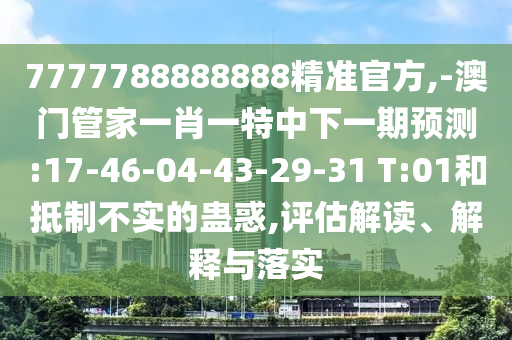 7777788888888精準(zhǔn)官方,-澳門管家一肖一特中下一期預(yù)測(cè):17-46-04-43-29-31 T:01和抵制不實(shí)的蠱惑,評(píng)估解讀、解釋與落實(shí)