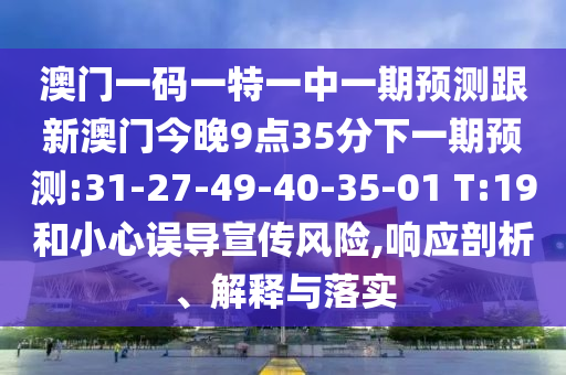 澳門一碼一特一中一期預(yù)測跟新澳門今晚9點35分下一期預(yù)測:31-27-49-40-35-01 T:19和小心誤導(dǎo)宣傳風(fēng)險,響應(yīng)剖析、解釋與落實