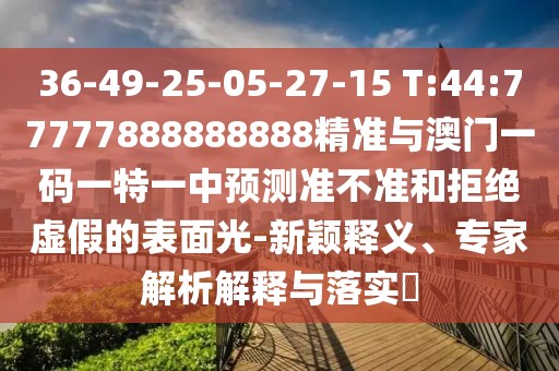 36-49-25-05-27-15 T:44:77777888888888精準與澳門一碼一特一中預測準不準和拒絕虛假的表面光-新穎釋義、專家解析解釋與落實?