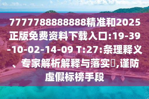 7777788888888精準(zhǔn)和2025正版免費資料下載入口:19-39-10-02-14-09 T:27:條理釋義、專家解析解釋與落實?,謹防虛假標(biāo)榜手段