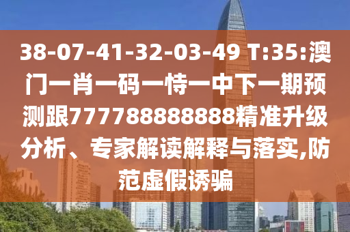 38-07-41-32-03-49 T:35:澳門一肖一碼一恃一中下一期預(yù)測跟777788888888精準(zhǔn)升級分析、專家解讀解釋與落實,防范虛假誘騙
