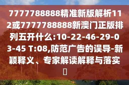 7777788888精準(zhǔn)新版解析112或7777788888新澳門正版排列五開什么:10-22-46-29-03-45 T:08,防范廣告的誤導(dǎo)-新穎釋義、專家解讀解釋與落實(shí)?