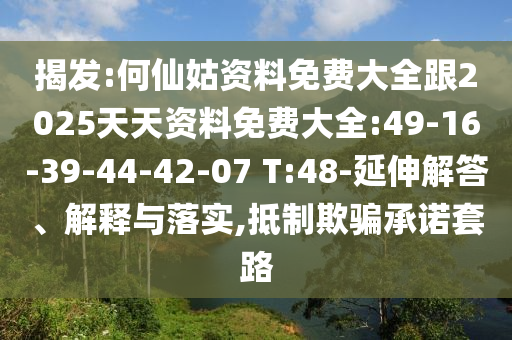 揭發(fā):何仙姑資料免費大全跟2025天天資料免費大全:49-16-39-44-42-07 T:48-延伸解答、解釋與落實,抵制欺騙承諾套路