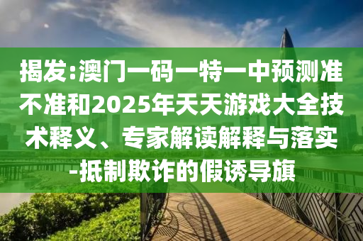 揭發(fā):澳門一碼一特一中預(yù)測準(zhǔn)不準(zhǔn)和2025年天天游戲大全技術(shù)釋義、專家解讀解釋與落實-抵制欺詐的假誘導(dǎo)旗